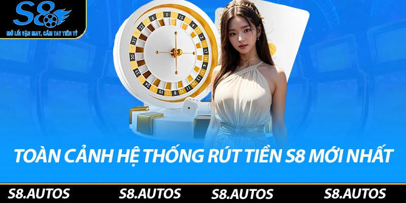 Toàn cảnh hệ thống rút tiền S8 mới nhất