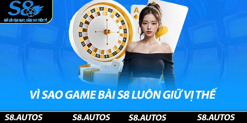 Vì sao game bài S8 luôn giữ vị thế